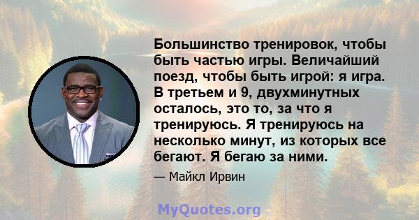 Большинство тренировок, чтобы быть частью игры. Величайший поезд, чтобы быть игрой: я игра. В третьем и 9, двухминутных осталось, это то, за что я тренируюсь. Я тренируюсь на несколько минут, из которых все бегают. Я