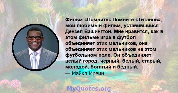 Фильм «Помните« Помните «Титанов», - мой любимый фильм, уставившийся Дензел Вашингтон. Мне нравится, как в этом фильме игра в футбол объединяет этих мальчиков, она объединяет этих мальчиков на этом футбольном поле. Он