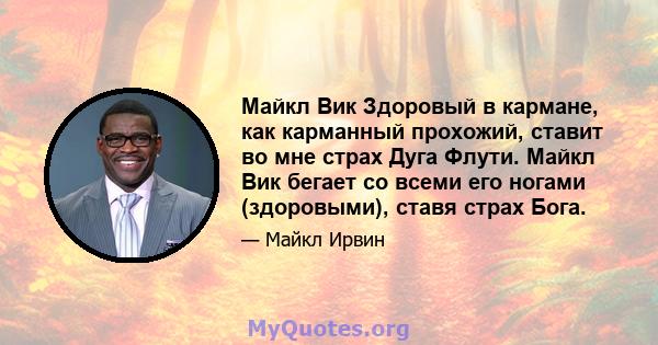 Майкл Вик Здоровый в кармане, как карманный прохожий, ставит во мне страх Дуга Флути. Майкл Вик бегает со всеми его ногами (здоровыми), ставя страх Бога.