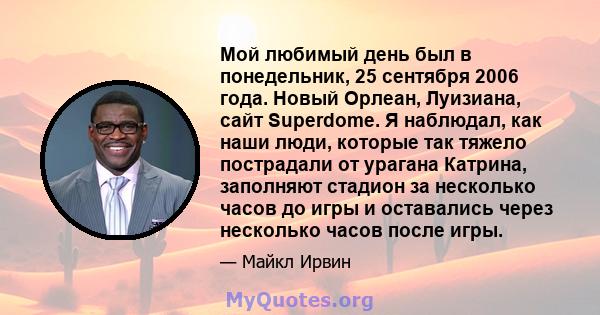 Мой любимый день был в понедельник, 25 сентября 2006 года. Новый Орлеан, Луизиана, сайт Superdome. Я наблюдал, как наши люди, которые так тяжело пострадали от урагана Катрина, заполняют стадион за несколько часов до