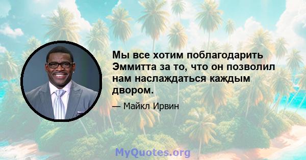 Мы все хотим поблагодарить Эммитта за то, что он позволил нам наслаждаться каждым двором.