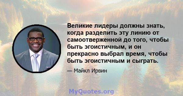 Великие лидеры должны знать, когда разделить эту линию от самоотверженной до того, чтобы быть эгоистичным, и он прекрасно выбрал время, чтобы быть эгоистичным и сыграть.