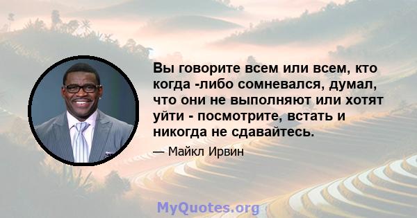 Вы говорите всем или всем, кто когда -либо сомневался, думал, что они не выполняют или хотят уйти - посмотрите, встать и никогда не сдавайтесь.