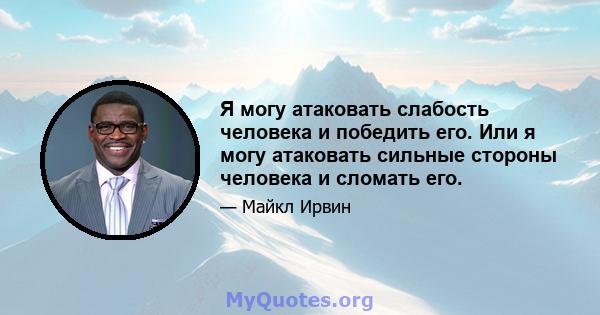 Я могу атаковать слабость человека и победить его. Или я могу атаковать сильные стороны человека и сломать его.