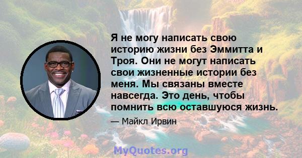 Я не могу написать свою историю жизни без Эммитта и Троя. Они не могут написать свои жизненные истории без меня. Мы связаны вместе навсегда. Это день, чтобы помнить всю оставшуюся жизнь.