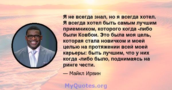 Я не всегда знал, но я всегда хотел. Я всегда хотел быть самым лучшим приемником, которого когда -либо были Ковбои. Это была моя цель, которая стала новичком и моей целью на протяжении всей моей карьеры: быть лучшим,