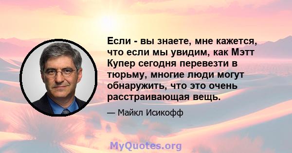 Если - вы знаете, мне кажется, что если мы увидим, как Мэтт Купер сегодня перевезти в тюрьму, многие люди могут обнаружить, что это очень расстраивающая вещь.