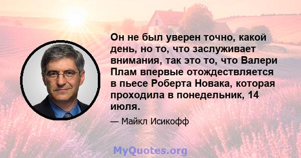 Он не был уверен точно, какой день, но то, что заслуживает внимания, так это то, что Валери Плам впервые отождествляется в пьесе Роберта Новака, которая проходила в понедельник, 14 июля.