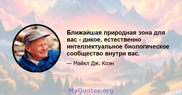 Ближайшая природная зона для вас - дикое, естественно интеллектуальное биологическое сообщество внутри вас.