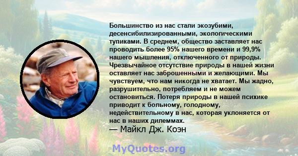 Большинство из нас стали экозубими, десенсибилизированными, экологическими тупиками. В среднем, общество заставляет нас проводить более 95% нашего времени и 99,9% нашего мышления, отключенного от природы. Чрезвычайное