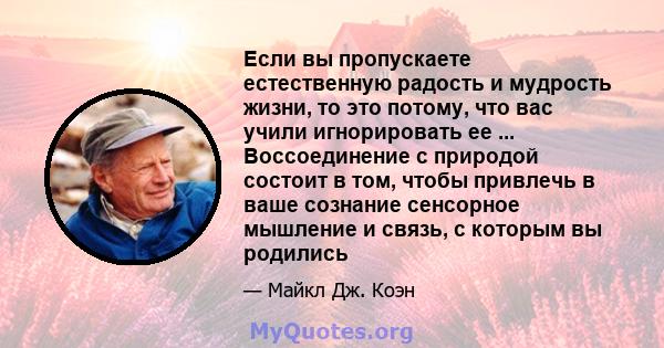 Если вы пропускаете естественную радость и мудрость жизни, то это потому, что вас учили игнорировать ее ... Воссоединение с природой состоит в том, чтобы привлечь в ваше сознание сенсорное мышление и связь, с которым вы 