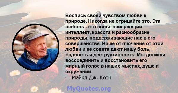 Воспись своей чувством любви к природе. Никогда не отрицайте это. Эта любовь - это эоны, очищающий интеллект, красота и разнообразие природы, поддерживающие нас в его совершенстве. Наше отключение от этой любви и ее