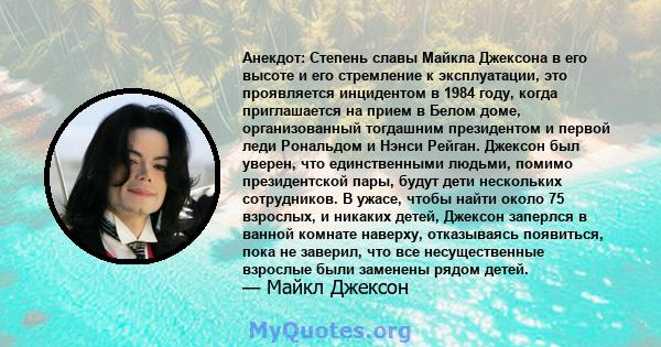 Анекдот: Степень славы Майкла Джексона в его высоте и его стремление к эксплуатации, это проявляется инцидентом в 1984 году, когда приглашается на прием в Белом доме, организованный тогдашним президентом и первой леди