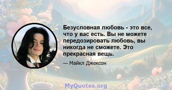 Безусловная любовь - это все, что у вас есть. Вы не можете передозировать любовь, вы никогда не сможете. Это прекрасная вещь.