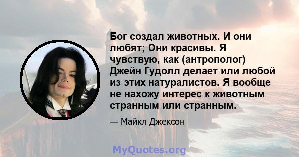 Бог создал животных. И они любят; Они красивы. Я чувствую, как (антрополог) Джейн Гудолл делает или любой из этих натуралистов. Я вообще не нахожу интерес к животным странным или странным.