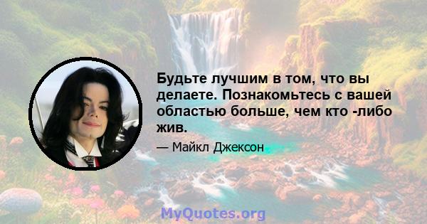 Будьте лучшим в том, что вы делаете. Познакомьтесь с вашей областью больше, чем кто -либо жив.