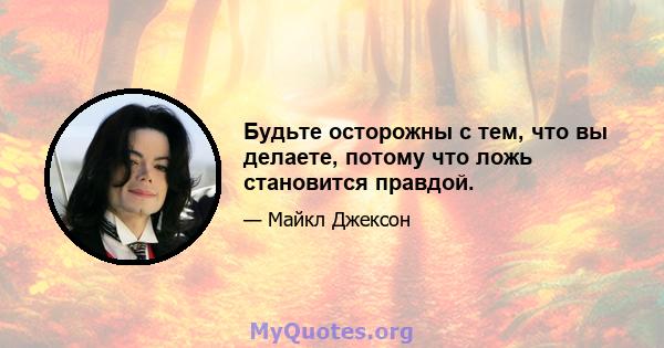 Будьте осторожны с тем, что вы делаете, потому что ложь становится правдой.