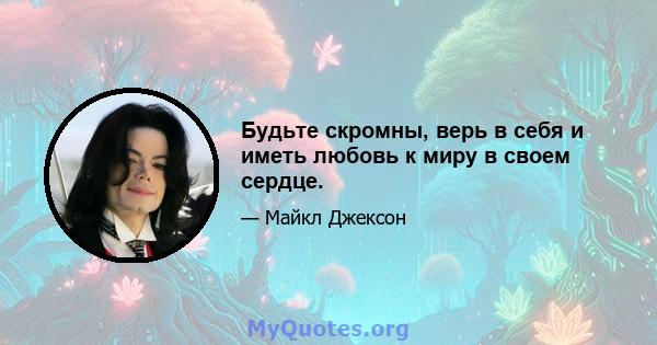 Будьте скромны, верь в себя и иметь любовь к миру в своем сердце.