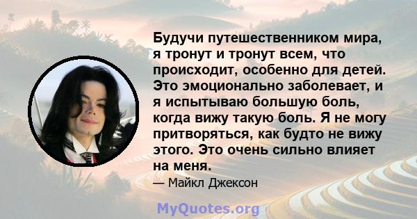 Будучи путешественником мира, я тронут и тронут всем, что происходит, особенно для детей. Это эмоционально заболевает, и я испытываю большую боль, когда вижу такую ​​боль. Я не могу притворяться, как будто не вижу