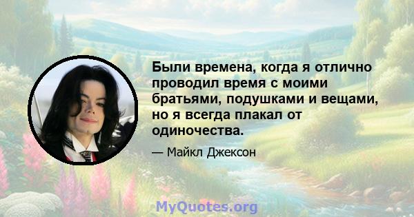 Были времена, когда я отлично проводил время с моими братьями, подушками и вещами, но я всегда плакал от одиночества.