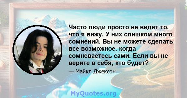 Часто люди просто не видят то, что я вижу. У них слишком много сомнений. Вы не можете сделать все возможное, когда сомневаетесь сами. Если вы не верите в себя, кто будет?