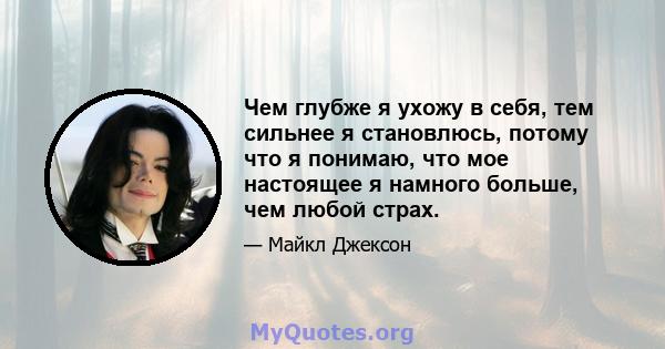 Чем глубже я ухожу в себя, тем сильнее я становлюсь, потому что я понимаю, что мое настоящее я намного больше, чем любой страх.