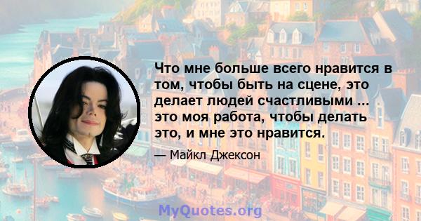 Что мне больше всего нравится в том, чтобы быть на сцене, это делает людей счастливыми ... это моя работа, чтобы делать это, и мне это нравится.