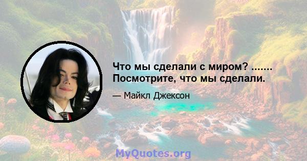 Что мы сделали с миром? ....... Посмотрите, что мы сделали.