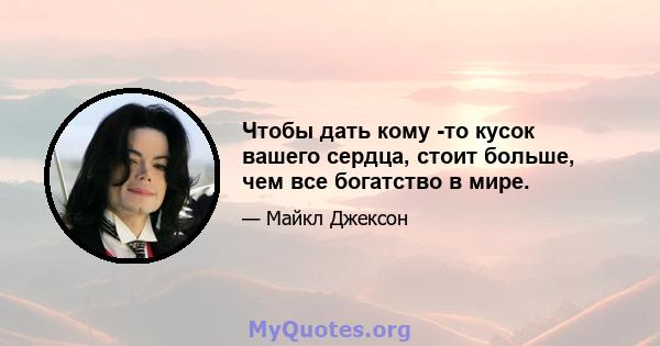 Чтобы дать кому -то кусок вашего сердца, стоит больше, чем все богатство в мире.