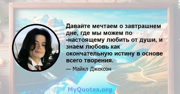 Давайте мечтаем о завтрашнем дне, где мы можем по -настоящему любить от души, и знаем любовь как окончательную истину в основе всего творения.