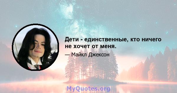 Дети - единственные, кто ничего не хочет от меня.