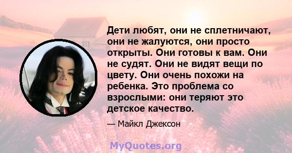 Дети любят, они не сплетничают, они не жалуются, они просто открыты. Они готовы к вам. Они не судят. Они не видят вещи по цвету. Они очень похожи на ребенка. Это проблема со взрослыми: они теряют это детское качество.