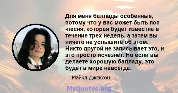 Для меня баллады особенные, потому что у вас может быть поп -песня, которая будет известна в течение трех недель, а затем вы ничего не услышите об этом. Никто другой не записывает это, и это просто исчезнет. Но если вы