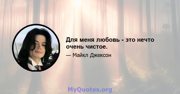 Для меня любовь - это нечто очень чистое.