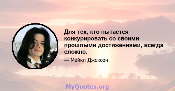 Для тех, кто пытается конкурировать со своими прошлыми достижениями, всегда сложно.