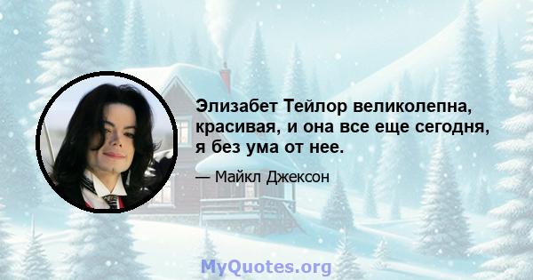 Элизабет Тейлор великолепна, красивая, и она все еще сегодня, я без ума от нее.