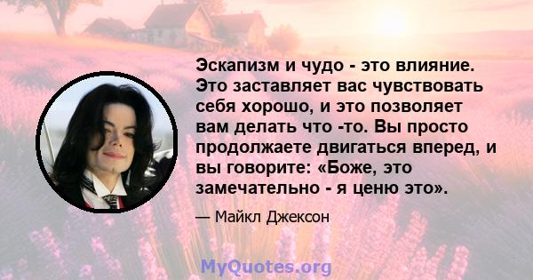 Эскапизм и чудо - это влияние. Это заставляет вас чувствовать себя хорошо, и это позволяет вам делать что -то. Вы просто продолжаете двигаться вперед, и вы говорите: «Боже, это замечательно - я ценю это».