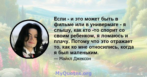 Если - и это может быть в фильме или в универмаге - я слышу, как кто -то спорит со своим ребенком, я ломаюсь и плачу. Потому что это отражает то, как ко мне относились, когда я был маленьким.