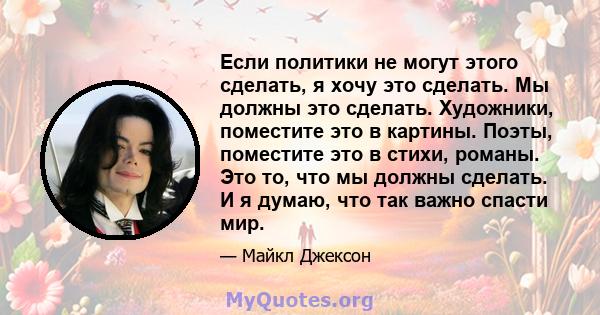 Если политики не могут этого сделать, я хочу это сделать. Мы должны это сделать. Художники, поместите это в картины. Поэты, поместите это в стихи, романы. Это то, что мы должны сделать. И я думаю, что так важно спасти