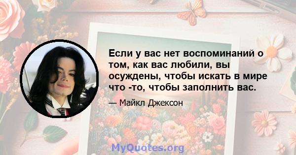 Если у вас нет воспоминаний о том, как вас любили, вы осуждены, чтобы искать в мире что -то, чтобы заполнить вас.