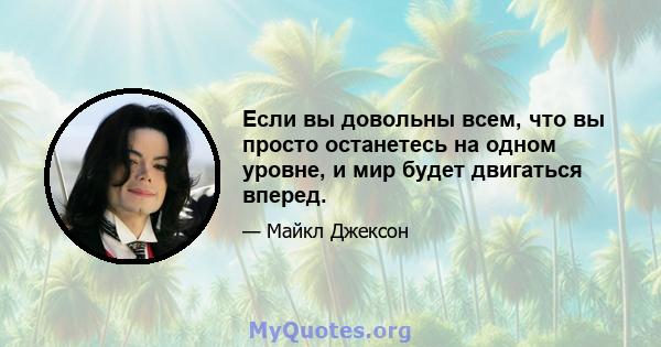 Если вы довольны всем, что вы просто останетесь на одном уровне, и мир будет двигаться вперед.