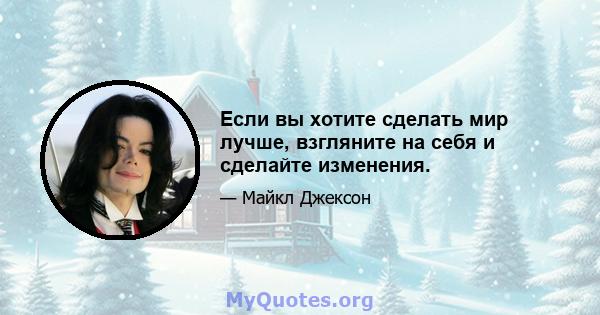 Если вы хотите сделать мир лучше, взгляните на себя и сделайте изменения.