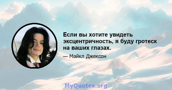 Если вы хотите увидеть эксцентричность, я буду гротеск на ваших глазах.