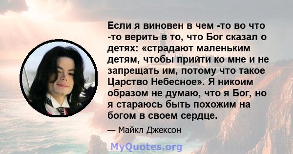 Если я виновен в чем -то во что -то верить в то, что Бог сказал о детях: «страдают маленьким детям, чтобы прийти ко мне и не запрещать им, потому что такое Царство Небесное». Я никоим образом не думаю, что я Бог, но я