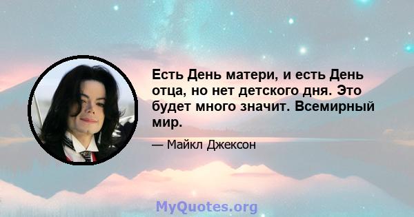 Есть День матери, и есть День отца, но нет детского дня. Это будет много значит. Всемирный мир.