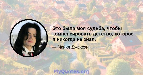 Это была моя судьба, чтобы компенсировать детство, которое я никогда не знал.