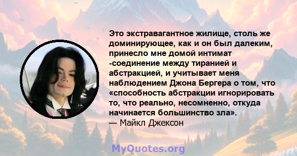 Это экстравагантное жилище, столь же доминирующее, как и он был далеким, принесло мне домой интимат -соединение между тиранией и абстракцией, и учитывает меня наблюдением Джона Бергера о том, что «способность абстракции 