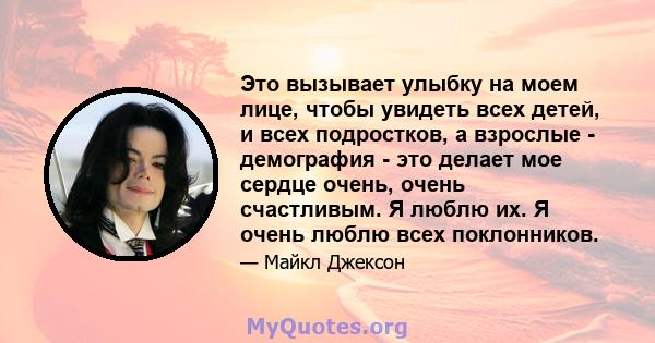 Это вызывает улыбку на моем лице, чтобы увидеть всех детей, и всех подростков, а взрослые - демография - это делает мое сердце очень, очень счастливым. Я люблю их. Я очень люблю всех поклонников.