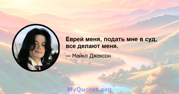 Еврей меня, подать мне в суд, все делают меня.