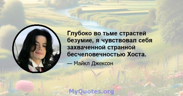 Глубоко во тьме страстей безумие, я чувствовал себя захваченной странной бесчеловечностью Хоста.